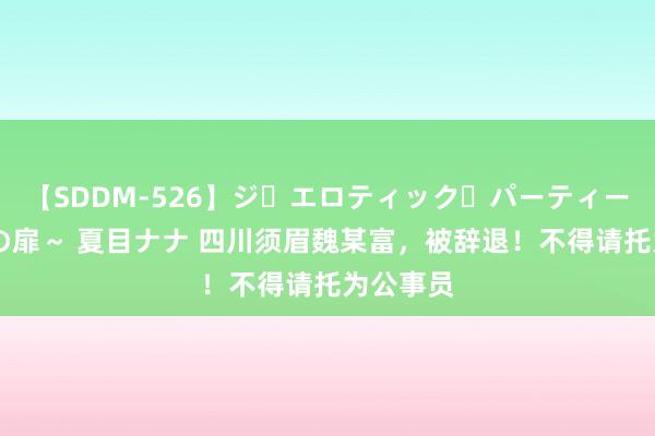 【SDDM-526】ジ・エロティック・パーティー ～悦楽の扉～ 夏目ナナ 四川须眉魏某富，被辞退！不得请托为公事员