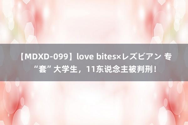 【MDXD-099】love bites×レズビアン 专“套”大学生，11东说念主被判刑！