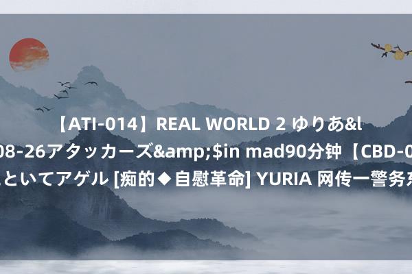 【ATI-014】REAL WORLD 2 ゆりあ</a>2004-08-26アタッカーズ&$in mad90分钟【CBD-007】貴方のオナニー見といてアゲル [痴的◆自慰革命] YURIA 网传一警务东说念主员因羡慕偶像胁迫网民要查其个东说念主信息，西安阎良公安守护部门介入访问