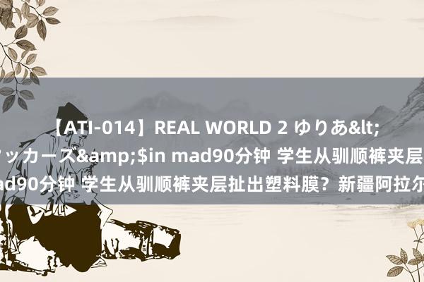 【ATI-014】REAL WORLD 2 ゆりあ</a>2004-08-26アタッカーズ&$in mad90分钟 学生从驯顺裤夹层扯出塑料膜？新疆阿拉尔通报