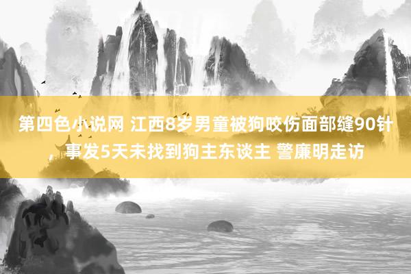 第四色小说网 江西8岁男童被狗咬伤面部缝90针，事发5天未找到狗主东谈主 警廉明走访