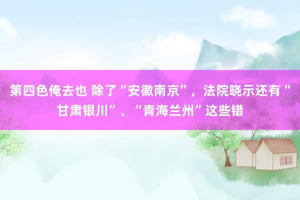 第四色俺去也 除了“安徽南京”，法院晓示还有“甘肃银川”、“青海兰州”这些错