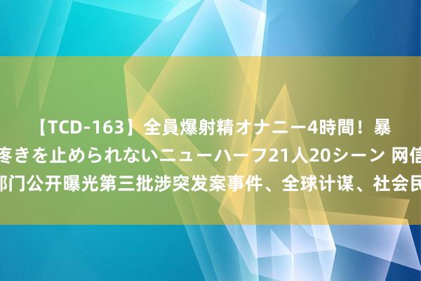 【TCD-163】全員爆射精オナニー4時間！暴発寸前！！ペニクリの疼きを止められないニューハーフ21人20シーン 网信部门公开曝光第三批涉突发案事件、全球计谋、社会民生规模网罗坏话典型案例