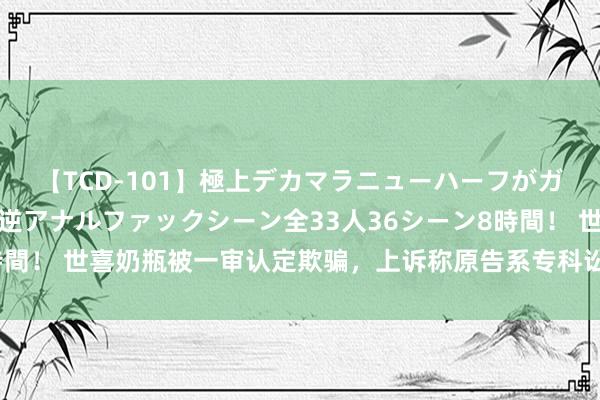 【TCD-101】極上デカマラニューハーフがガン掘り前立腺直撃快感逆アナルファックシーン全33人36シーン8時間！ 世喜奶瓶被一审认定欺骗，上诉称原告系专科讼师不适用消保法