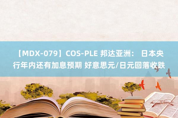 【MDX-079】COS-PLE 邦达亚洲： 日本央行年内还有加息预期 好意思元/日元回落收跌