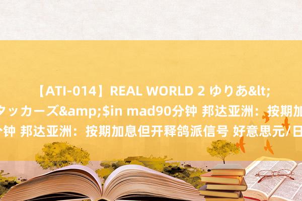 【ATI-014】REAL WORLD 2 ゆりあ</a>2004-08-26アタッカーズ&$in mad90分钟 邦达亚洲：按期加息但开释鸽派信号 好意思元/日元大幅攀升