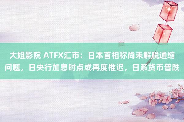 大姐影院 ATFX汇市：日本首相称尚未解脱通缩问题，日央行加息时点或再度推迟，日系货币普跌