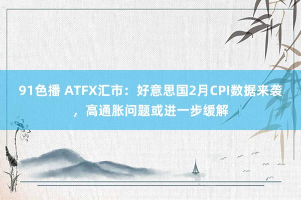 91色播 ATFX汇市：好意思国2月CPI数据来袭，高通胀问题或进一步缓解