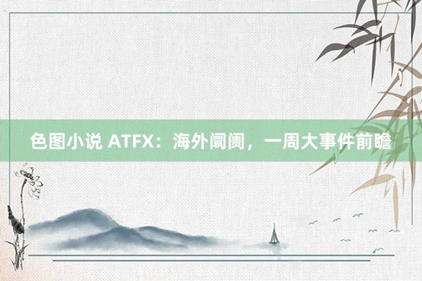 色图小说 ATFX：海外阛阓，一周大事件前瞻