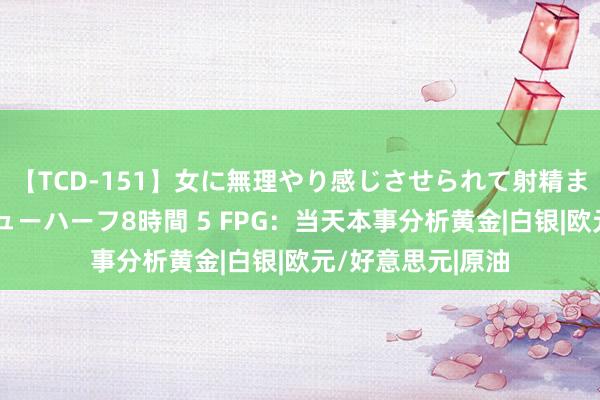 【TCD-151】女に無理やり感じさせられて射精までしてしまうニューハーフ8時間 5 FPG：当天本事分析黄金|白银|欧元/好意思元|原油