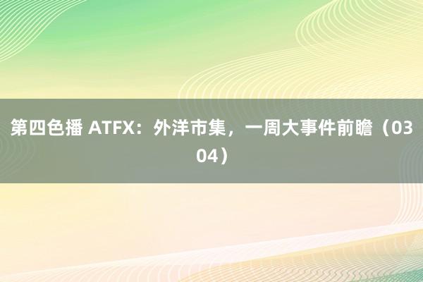 第四色播 ATFX：外洋市集，一周大事件前瞻（0304）