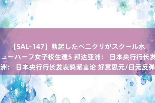 【SAL-147】勃起したペニクリがスクール水着を圧迫してしまうニューハーフ女子校生達5 邦达亚洲： 日本央行行长发表鸽派言论 好意思元/日元反弹收涨