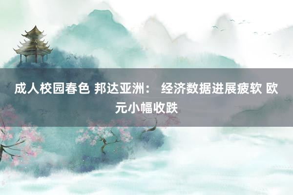 成人校园春色 邦达亚洲： 经济数据进展疲软 欧元小幅收跌