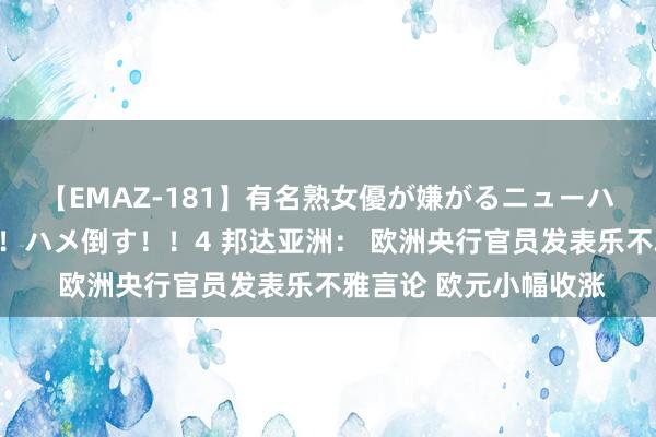 【EMAZ-181】有名熟女優が嫌がるニューハーフをガチでハメる！ハメ倒す！！4 邦达亚洲： 欧洲央行官员发表乐不雅言论 欧元小幅收涨