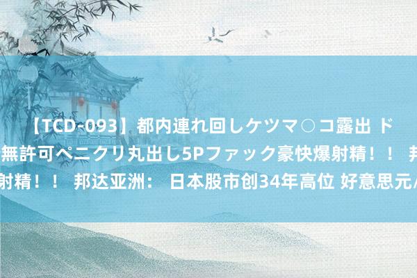 【TCD-093】都内連れ回しケツマ○コ露出 ド変態ニューハーフ野外で無許可ペニクリ丸出し5Pファック豪快爆射精！！ 邦达亚洲： 日本股市创34年高位 好意思元/日元小幅收涨