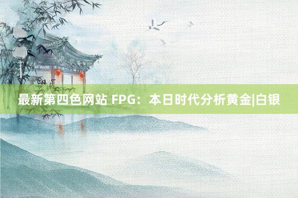 最新第四色网站 FPG：本日时代分析黄金|白银