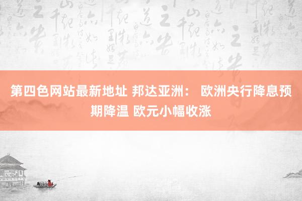 第四色网站最新地址 邦达亚洲： 欧洲央行降息预期降温 欧元小幅收涨