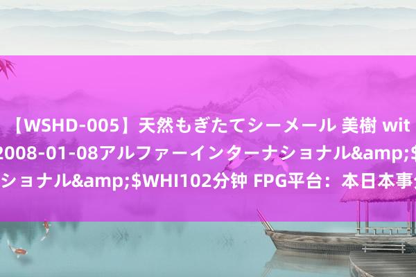 【WSHD-005】天然もぎたてシーメール 美樹 with りん</a>2008-01-08アルファーインターナショナル&$WHI102分钟 FPG平台：本日本事分析黄金|白银