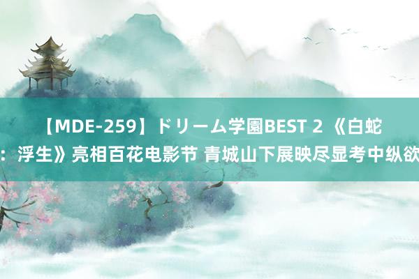 【MDE-259】ドリーム学園BEST 2 《白蛇：浮生》亮相百花电影节 青城山下展映尽显考中纵欲