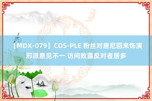 【MDX-079】COS-PLE 粉丝对唐尼回来饰演邪派意见不一 访问败露反对者居多