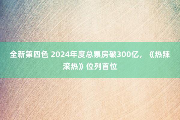 全新第四色 2024年度总票房破300亿，《热辣滚热》位列首位