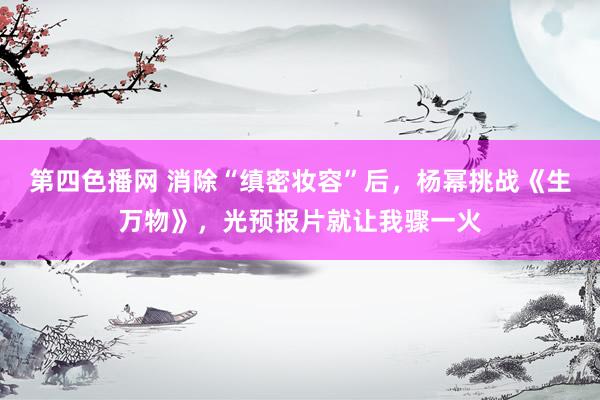 第四色播网 消除“缜密妆容”后，杨幂挑战《生万物》，光预报片就让我骤一火