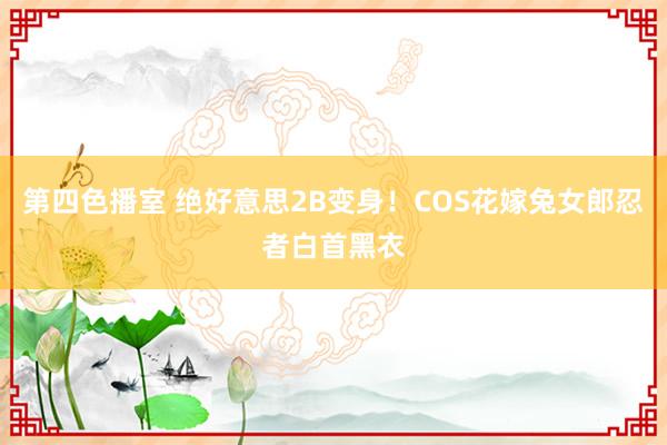 第四色播室 绝好意思2B变身！COS花嫁兔女郎忍者白首黑衣