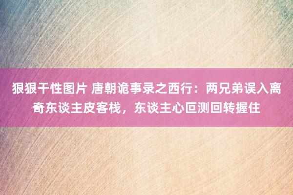 狠狠干性图片 唐朝诡事录之西行：两兄弟误入离奇东谈主皮客栈，东谈主心叵测回转握住