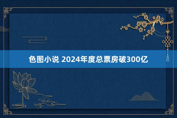 色图小说 2024年度总票房破300亿