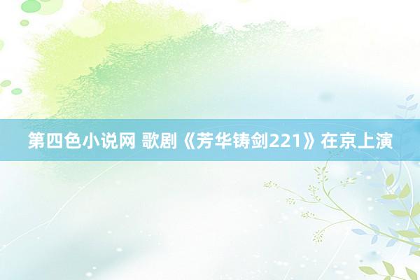 第四色小说网 歌剧《芳华铸剑221》在京上演