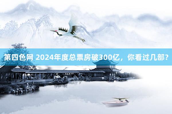 第四色网 2024年度总票房破300亿，你看过几部？