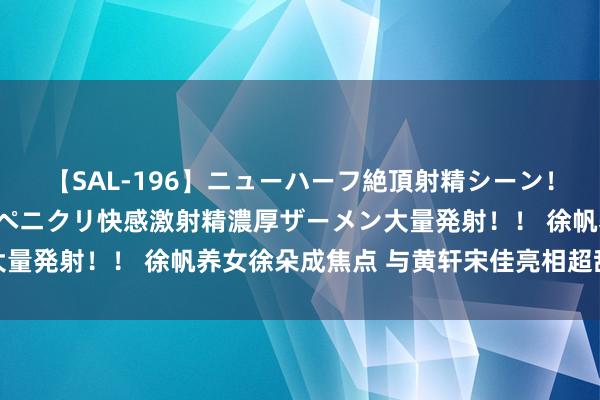 【SAL-196】ニューハーフ絶頂射精シーン！8時間 こだわりのデカペニクリ快感激射精濃厚ザーメン大量発射！！ 徐帆养女徐朵成焦点 与黄轩宋佳亮相超甜好意思