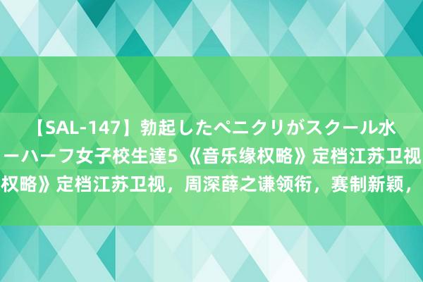 【SAL-147】勃起したペニクリがスクール水着を圧迫してしまうニューハーフ女子校生達5 《音乐缘权略》定档江苏卫视，周深薛之谦领衔，赛制新颖，看点足