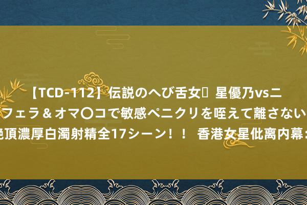 【TCD-112】伝説のへび舌女・星優乃vsニューハーフ4時間 最高のフェラ＆オマ〇コで敏感ペニクリを咥えて離さない潮吹き快感絶頂濃厚白濁射精全17シーン！！ 香港女星仳离内幕：得益养家遭暴力挟制，婚变风云引关注