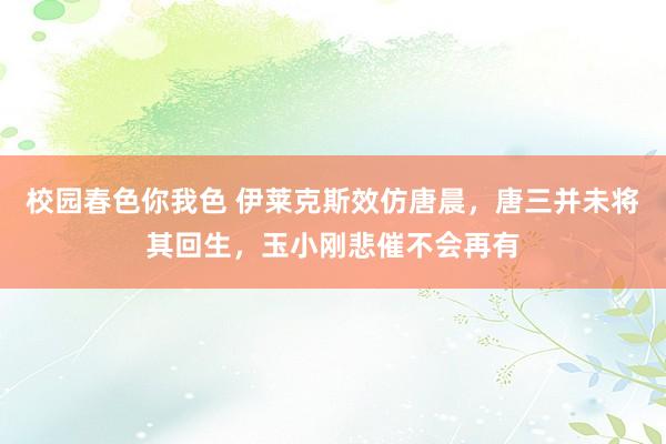 校园春色你我色 伊莱克斯效仿唐晨，唐三并未将其回生，玉小刚悲催不会再有