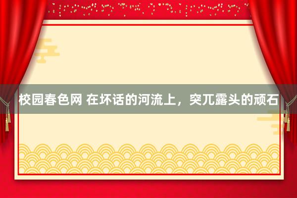 校园春色网 在坏话的河流上，突兀露头的顽石