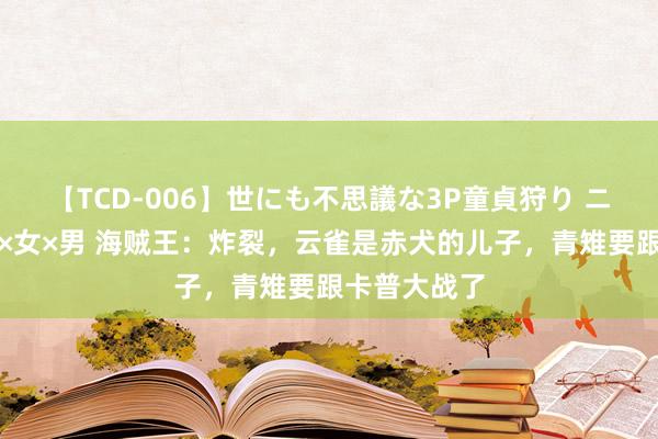 【TCD-006】世にも不思議な3P童貞狩り ニューハーフ×女×男 海贼王：炸裂，云雀是赤犬的儿子，青雉要跟卡普大战了