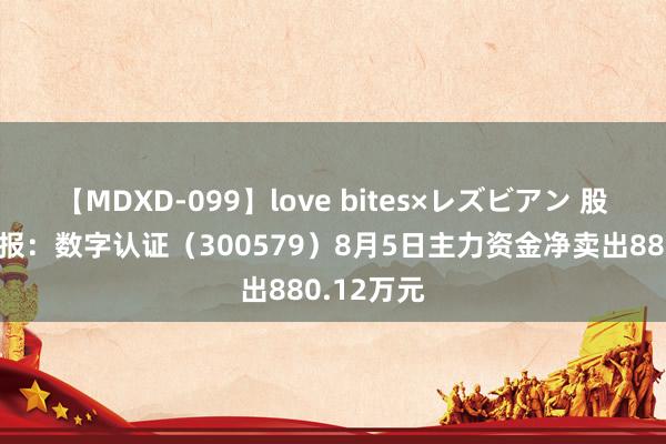 【MDXD-099】love bites×レズビアン 股票行情快报：数字认证（300579）8月5日主力资金净卖出880.12万元