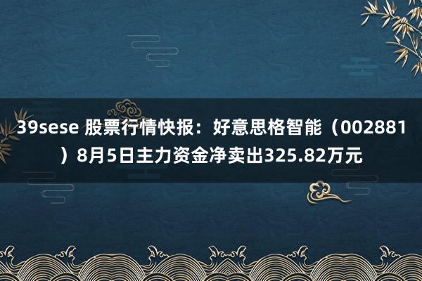 39sese 股票行情快报：好意思格智能（002881）8月5日主力资金净卖出325.82万元