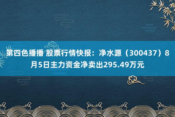 第四色播播 股票行情快报：净水源（300437）8月5日主力资金净卖出295.49万元