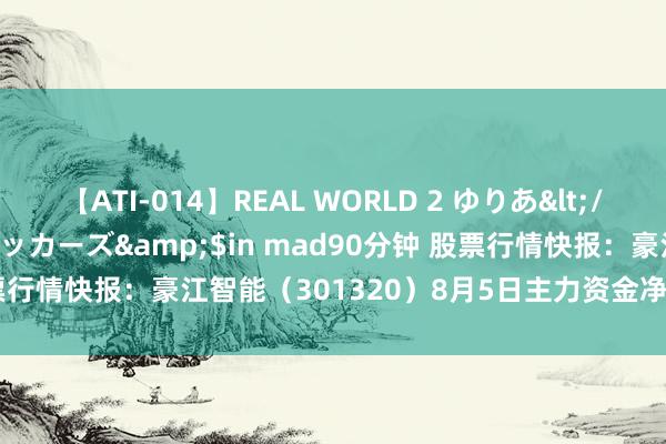 【ATI-014】REAL WORLD 2 ゆりあ</a>2004-08-26アタッカーズ&$in mad90分钟 股票行情快报：豪江智能（301320）8月5日主力资金净卖出633.91万元