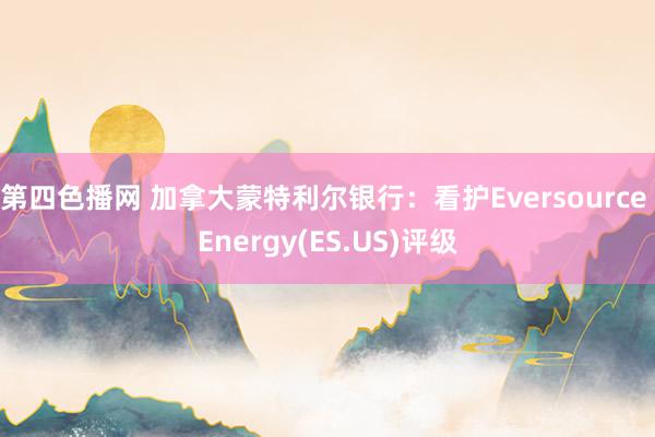 第四色播网 加拿大蒙特利尔银行：看护Eversource Energy(ES.US)评级