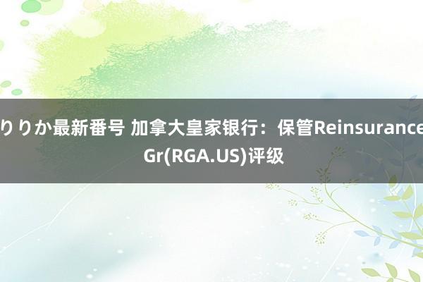 りりか最新番号 加拿大皇家银行：保管Reinsurance Gr(RGA.US)评级