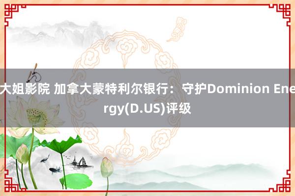 大姐影院 加拿大蒙特利尔银行：守护Dominion Energy(D.US)评级