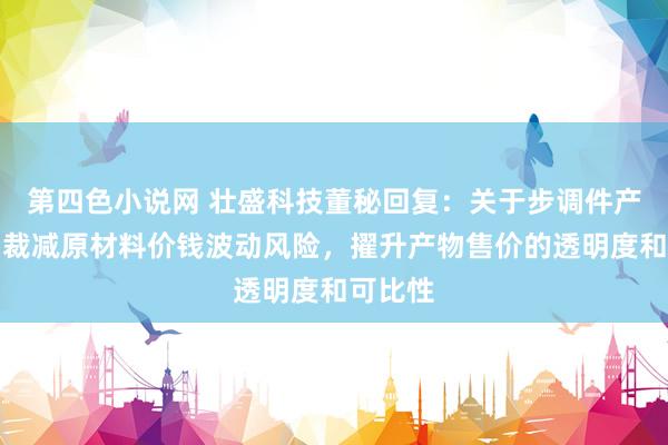 第四色小说网 壮盛科技董秘回复：关于步调件产物，为裁减原材料价钱波动风险，擢升产物售价的透明度和可比性