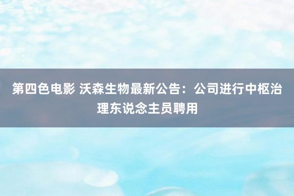 第四色电影 沃森生物最新公告：公司进行中枢治理东说念主员聘用