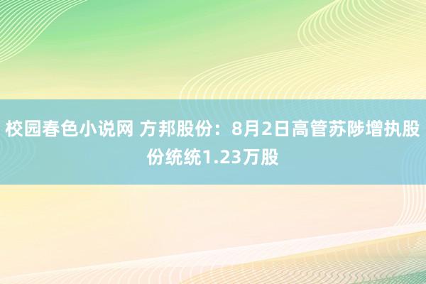 校园春色小说网 方邦股份：8月2日高管苏陟增执股份统统1.23万股