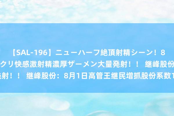 【SAL-196】ニューハーフ絶頂射精シーン！8時間 こだわりのデカペニクリ快感激射精濃厚ザーメン大量発射！！ 继峰股份：8月1日高管王继民增抓股份系数1.19亿股