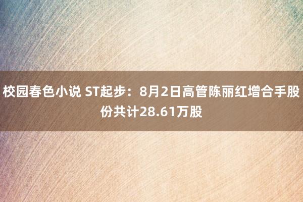 校园春色小说 ST起步：8月2日高管陈丽红增合手股份共计28.61万股