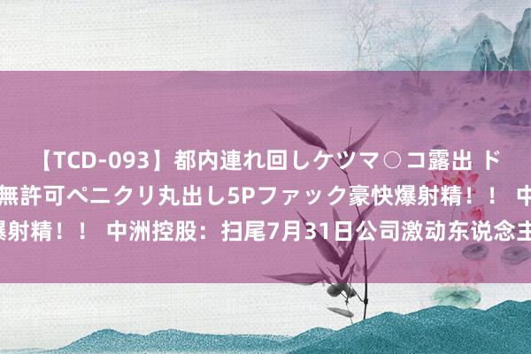 【TCD-093】都内連れ回しケツマ○コ露出 ド変態ニューハーフ野外で無許可ペニクリ丸出し5Pファック豪快爆射精！！ 中洲控股：扫尾7月31日公司激动东说念主数为18,683